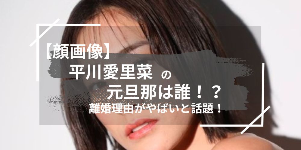 平川愛里菜の元旦那は誰？離婚理由がやばい！